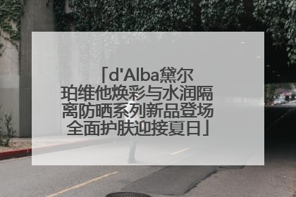 d'Alba黛尔珀维他焕彩与水润隔离防晒系列新品登场全面护肤迎接夏日